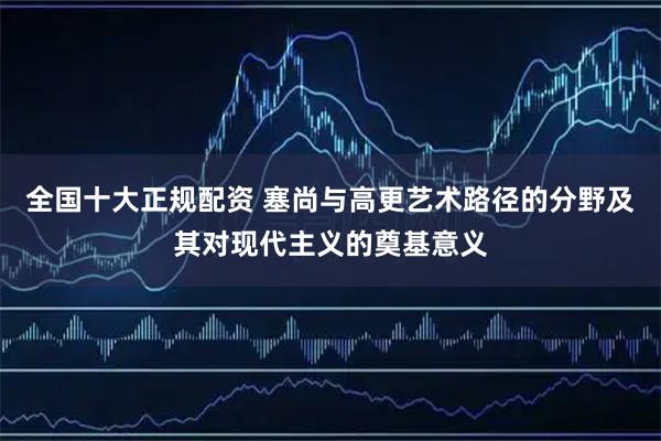 全国十大正规配资 塞尚与高更艺术路径的分野及其对现代主义的奠基意义