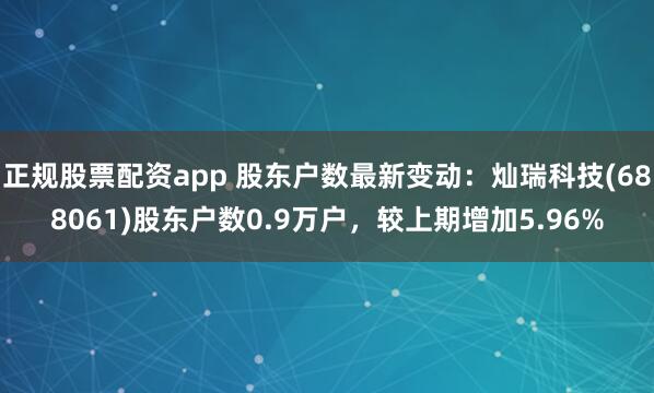正规股票配资app 股东户数最新变动：灿瑞科技(688061)股东户数0.9万户，较上期增加5.96%