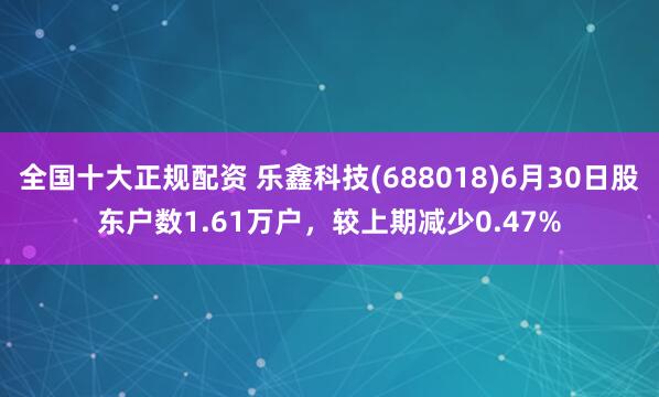 全国十大正规配资 乐鑫科技(688018)6月30日股东户数1.61万户，较上期减少0.47%