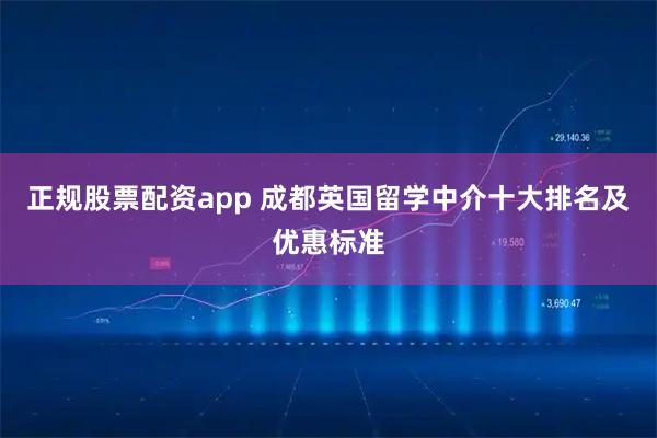 正规股票配资app 成都英国留学中介十大排名及优惠标准