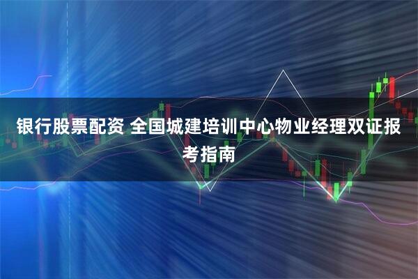 银行股票配资 全国城建培训中心物业经理双证报考指南