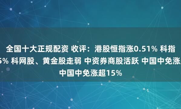 全国十大正规配资 收评：港股恒指涨0.51% 科指跌0.05% 科网股、黄金股走弱 中资券商股活跃 中国中免涨超15%