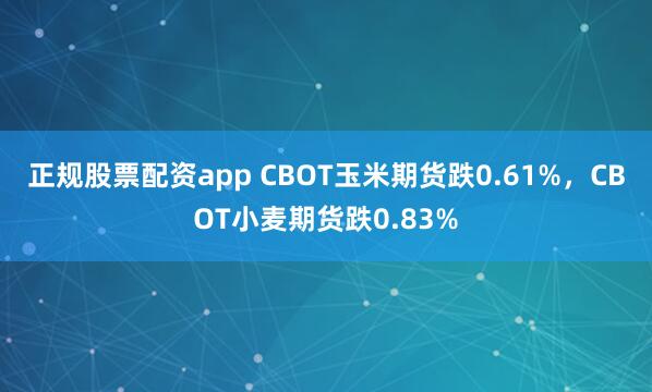 正规股票配资app CBOT玉米期货跌0.61%，CBOT小麦期货跌0.83%