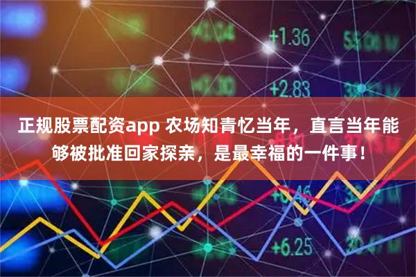 正规股票配资app 农场知青忆当年，直言当年能够被批准回家探亲，是最幸福的一件事！