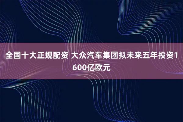 全国十大正规配资 大众汽车集团拟未来五年投资1600亿欧元