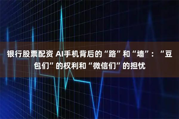 银行股票配资 AI手机背后的“路”和“墙”：“豆包们”的权利和“微信们”的担忧