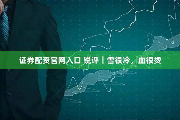 证券配资官网入口 锐评｜雪很冷，血很烫