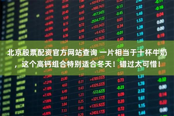 北京股票配资官方网站查询 一片相当于十杯牛奶，这个高钙组合特别适合冬天！错过太可惜！