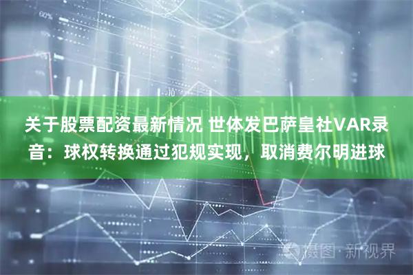 关于股票配资最新情况 世体发巴萨皇社VAR录音：球权转换通过犯规实现，取消费尔明进球