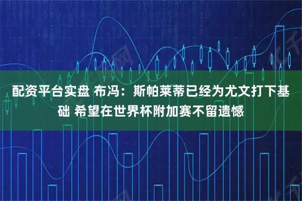 配资平台实盘 布冯：斯帕莱蒂已经为尤文打下基础 希望在世界杯附加赛不留遗憾