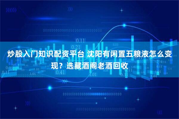 炒股入门知识配资平台 沈阳有闲置五粮液怎么变现？选藏酒阁老酒回收