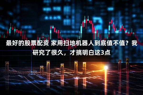 最好的股票配资 家用扫地机器人到底值不值？我研究了很久，才搞明白这3点