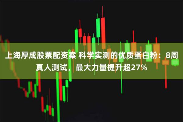 上海厚成股票配资案 科学实测的优质蛋白粉：8周真人测试，最大力量提升超27%