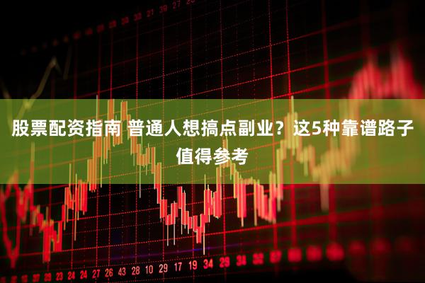 股票配资指南 普通人想搞点副业？这5种靠谱路子值得参考