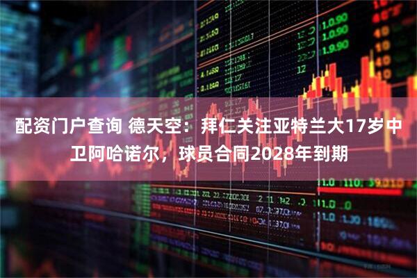 配资门户查询 德天空：拜仁关注亚特兰大17岁中卫阿哈诺尔，球员合同2028年到期