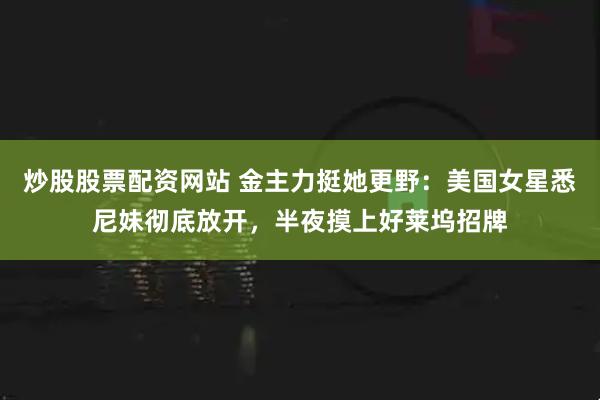 炒股股票配资网站 金主力挺她更野：美国女星悉尼妹彻底放开，半夜摸上好莱坞招牌