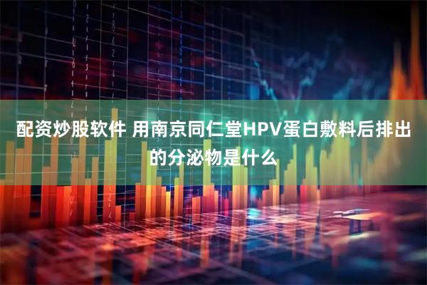 配资炒股软件 用南京同仁堂HPV蛋白敷料后排出的分泌物是什么