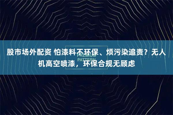 股市场外配资 怕漆料不环保、烦污染追责？无人机高空喷漆，环保合规无顾虑