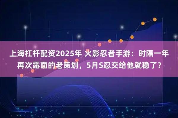 上海杠杆配资2025年 火影忍者手游：时隔一年再次露面的老策划，5月S忍交给他就稳了？
