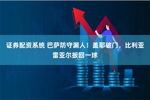 证券配资系统 巴萨防守漏人！盖耶破门，比利亚雷亚尔扳回一球