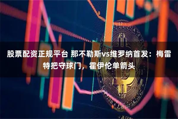 股票配资正规平台 那不勒斯vs维罗纳首发：梅雷特把守球门，霍伊伦单箭头