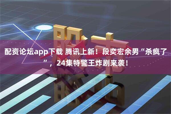 配资论坛app下载 腾讯上新！段奕宏余男“杀疯了”，24集特警王炸剧来袭！