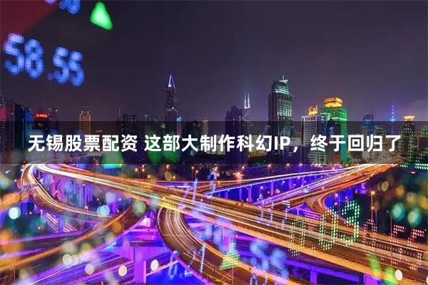 无锡股票配资 这部大制作科幻IP，终于回归了