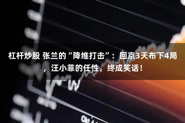 杠杆炒股 张兰的“降维打击”：回京3天布下4局，汪小菲的任性，终成笑话！