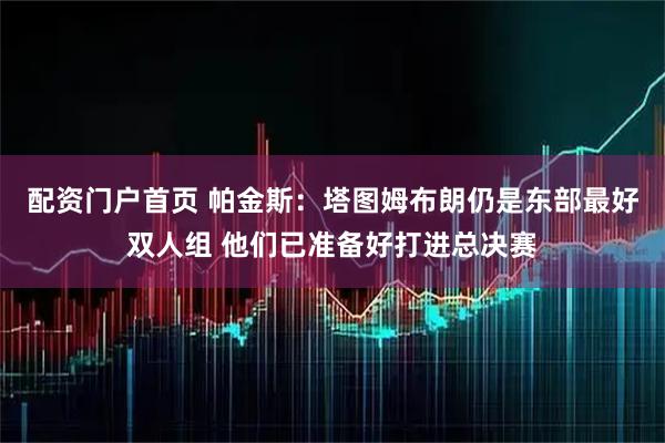 配资门户首页 帕金斯：塔图姆布朗仍是东部最好双人组 他们已准备好打进总决赛