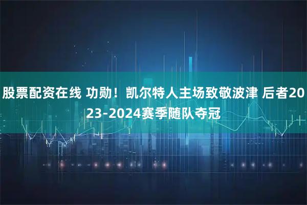 股票配资在线 功勋！凯尔特人主场致敬波津 后者2023-2024赛季随队夺冠
