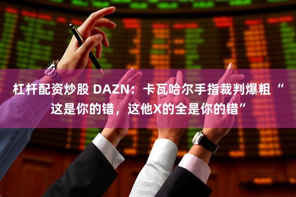 杠杆配资炒股 DAZN：卡瓦哈尔手指裁判爆粗 “这是你的错，这他X的全是你的错”